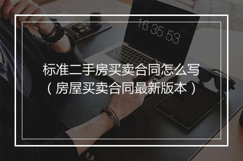 标准二手房买卖合同怎么写（房屋买卖合同最新版本）