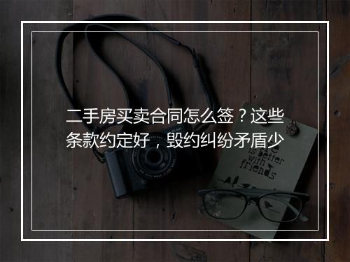二手房买卖合同怎么签？这些条款约定好，毁约纠纷矛盾少