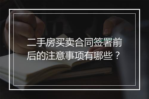 二手房买卖合同签署前后的注意事项有哪些？