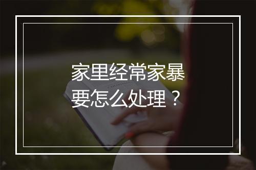 家里经常家暴要怎么处理？