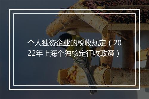 个人独资企业的税收规定（2022年上海个独核定征收政策）