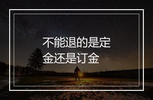 不能退的是定金还是订金