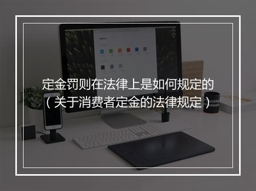 定金罚则在法律上是如何规定的（关于消费者定金的法律规定）