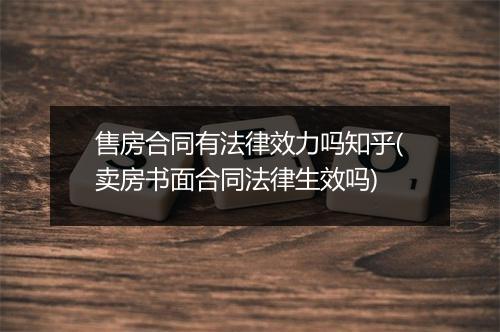 售房合同有法律效力吗知乎(卖房书面合同法律生效吗)
