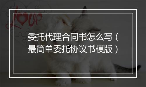 委托代理合同书怎么写（最简单委托协议书模版）