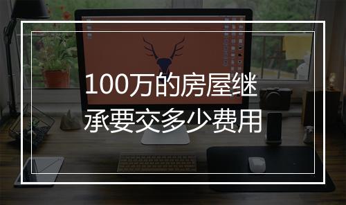 100万的房屋继承要交多少费用
