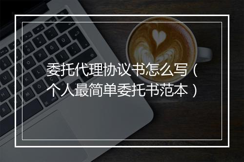 委托代理协议书怎么写（个人最简单委托书范本）