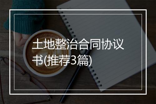 土地整治合同协议书(推荐3篇)