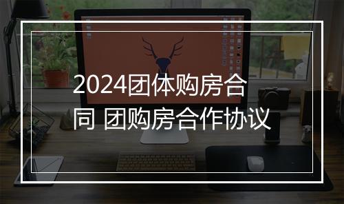 2024团体购房合同 团购房合作协议