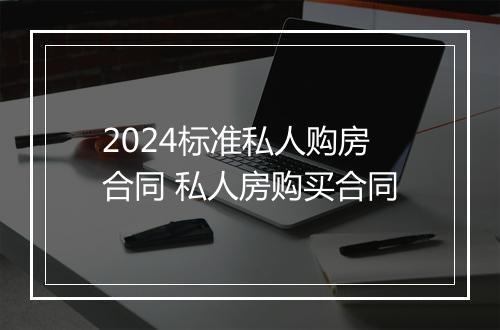 2024标准私人购房合同 私人房购买合同