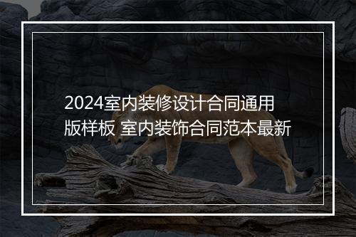 2024室内装修设计合同通用版样板 室内装饰合同范本最新