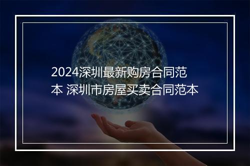 2024深圳最新购房合同范本 深圳市房屋买卖合同范本