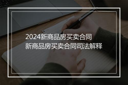 2024新商品房买卖合同 新商品房买卖合同司法解释