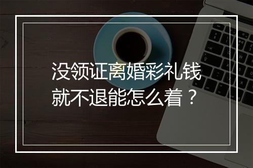 没领证离婚彩礼钱就不退能怎么着？