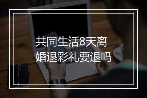 共同生活8天离婚退彩礼要退吗