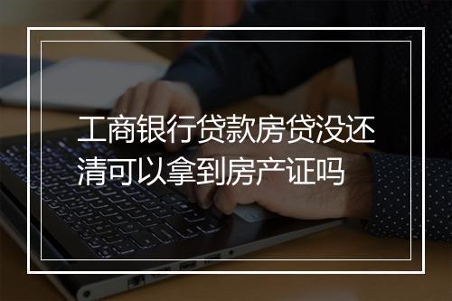 工商银行贷款房贷没还清可以拿到房产证吗