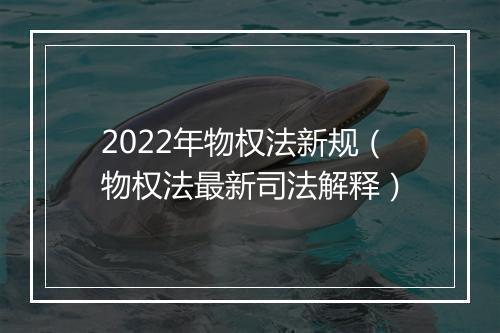 2022年物权法新规（物权法最新司法解释）