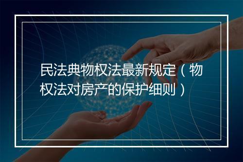 民法典物权法最新规定（物权法对房产的保护细则）