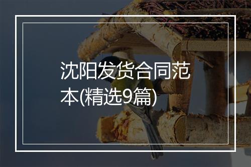 沈阳发货合同范本(精选9篇)