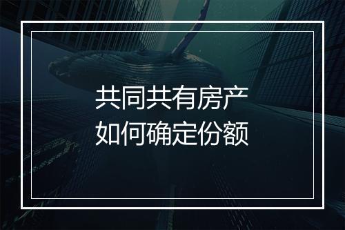 共同共有房产如何确定份额