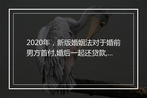 2020年，新版婚姻法对于婚前男方首付,婚后一起还贷款,结婚后房产证加女方名字，离婚后房产如何分割？