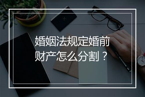 婚姻法规定婚前财产怎么分割？
