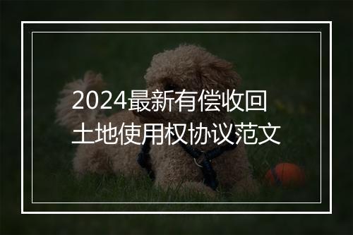 2024最新有偿收回土地使用权协议范文
