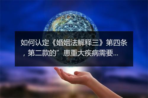 如何认定《婚姻法解释三》第四条，第二款的”患重大疾病需要医治