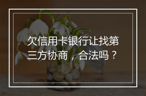 欠信用卡银行让找第三方协商，合法吗？