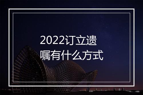2022订立遗嘱有什么方式
