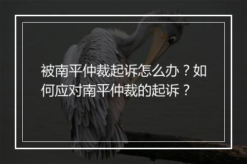 被南平仲裁起诉怎么办？如何应对南平仲裁的起诉？