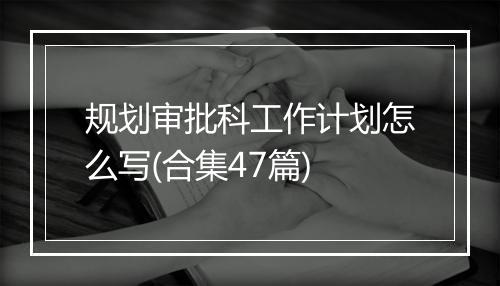 规划审批科工作计划怎么写(合集47篇)