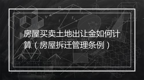 房屋买卖土地出让金如何计算（房屋拆迁管理条例）