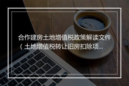 合作建房土地增值税政策解读文件（土地增值税转让旧房扣除项目）