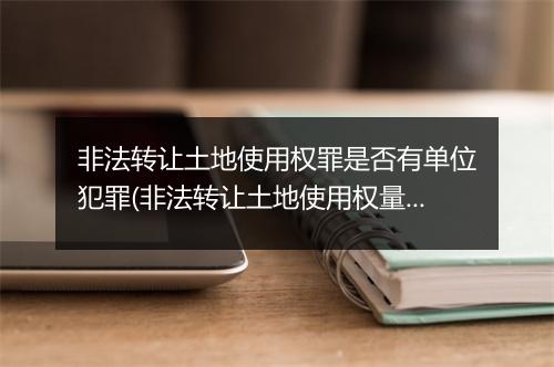 非法转让土地使用权罪是否有单位犯罪(非法转让土地使用权量刑)