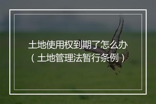 土地使用权到期了怎么办（土地管理法暂行条例）
