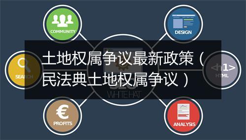 土地权属争议最新政策（民法典土地权属争议）