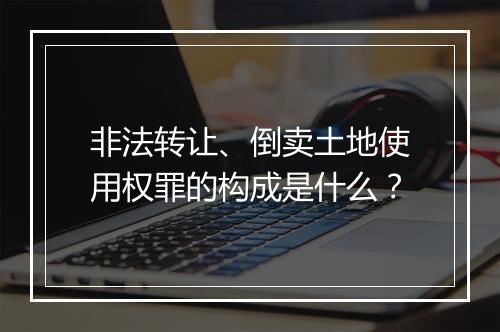 非法转让、倒卖土地使用权罪的构成是什么？