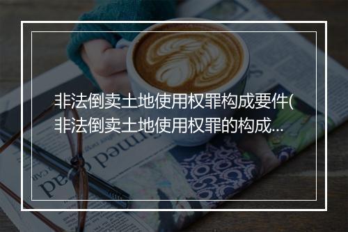非法倒卖土地使用权罪构成要件(非法倒卖土地使用权罪的构成要件)