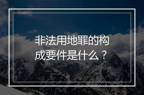 非法用地罪的构成要件是什么？