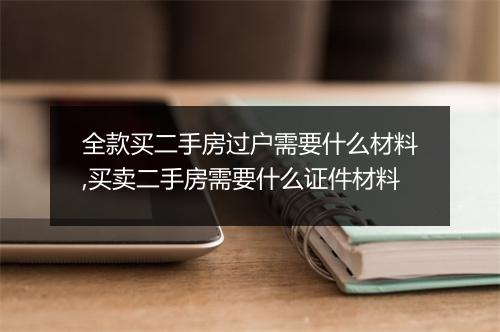 全款买二手房过户需要什么材料,买卖二手房需要什么证件材料