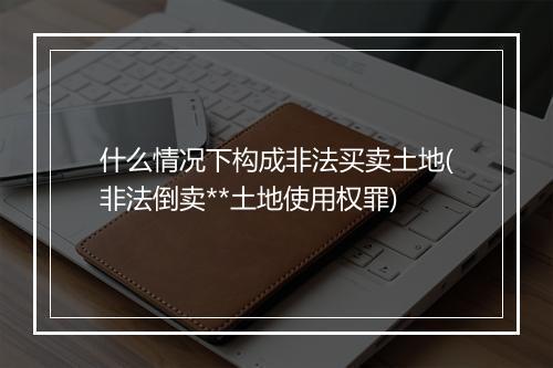 什么情况下构成非法买卖土地(非法倒卖**土地使用权罪)