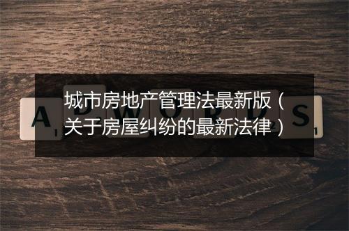 城市房地产管理法最新版（关于房屋纠纷的最新法律）