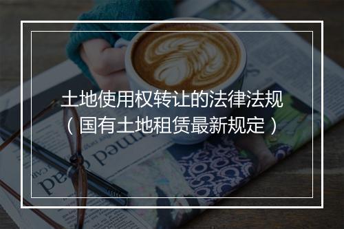 土地使用权转让的法律法规（国有土地租赁最新规定）