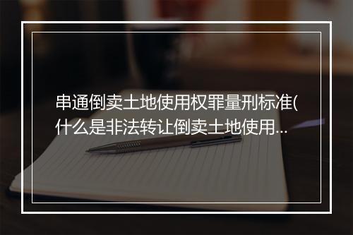 串通倒卖土地使用权罪量刑标准(什么是非法转让倒卖土地使用权罪)