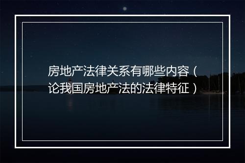 房地产法律关系有哪些内容（论我国房地产法的法律特征）