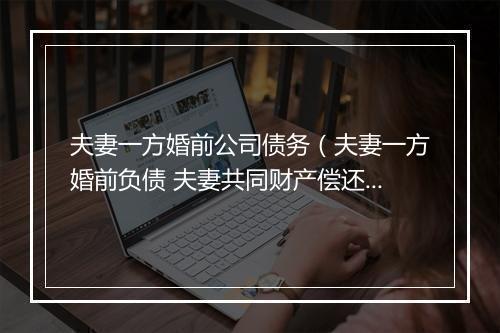 夫妻一方婚前公司债务（夫妻一方婚前负债 夫妻共同财产偿还）