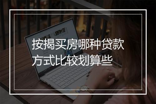 按揭买房哪种贷款方式比较划算些