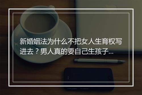 新婚姻法为什么不把女人生育权写进去？男人真的要自己生孩子?