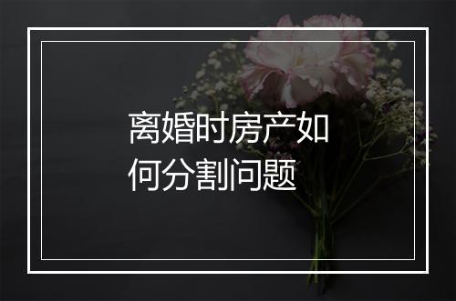 离婚时房产如何分割问题